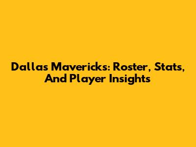 Dallas Mavericks: Roster, Stats, And Player Insights