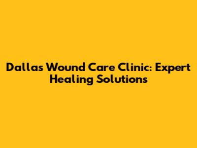 Dallas Wound Care Clinic: Expert Healing Solutions