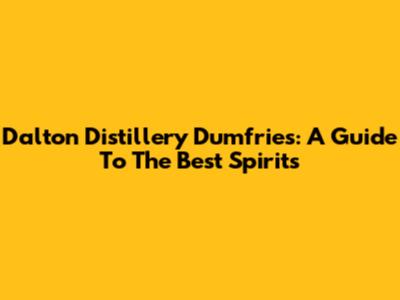 Dalton Distillery Dumfries: A Guide To The Best Spirits