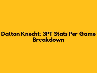 Dalton Knecht: 3PT Stats Per Game Breakdown