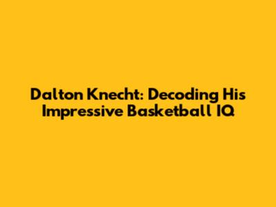 Dalton Knecht: Decoding His Impressive Basketball IQ