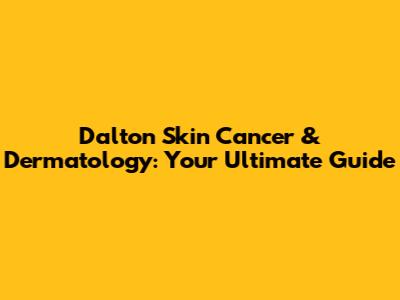 Dalton Skin Cancer & Dermatology: Your Ultimate Guide
