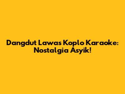 Dangdut Lawas Koplo Karaoke: Nostalgia Asyik!