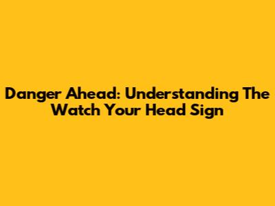 Danger Ahead: Understanding The 'Watch Your Head' Sign
