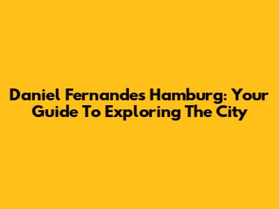 Daniel Fernandes Hamburg: Your Guide To Exploring The City