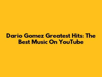 Dario Gomez Greatest Hits: The Best Music On YouTube