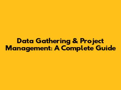 Data Gathering & Project Management: A Complete Guide