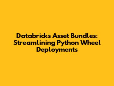 Databricks Asset Bundles: Streamlining Python Wheel Deployments