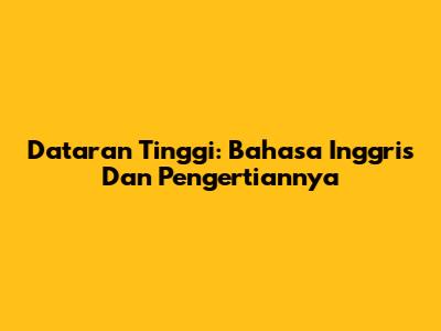 Dataran Tinggi: Bahasa Inggris Dan Pengertiannya