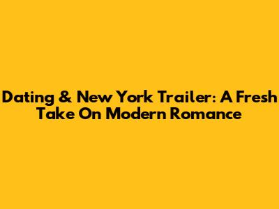 Dating & New York Trailer: A Fresh Take On Modern Romance