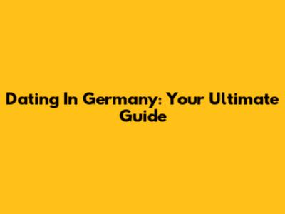 Dating In Germany: Your Ultimate Guide