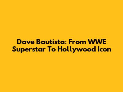 Dave Bautista: From WWE Superstar To Hollywood Icon