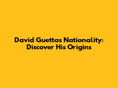 David Guetta's Nationality: Discover His Origins