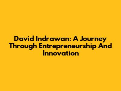 David Indrawan: A Journey Through Entrepreneurship And Innovation