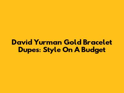 David Yurman Gold Bracelet Dupes: Style On A Budget