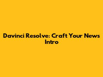Davinci Resolve: Craft Your News Intro