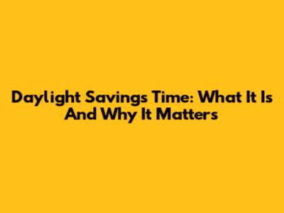 Daylight Savings Time: What It Is And Why It Matters