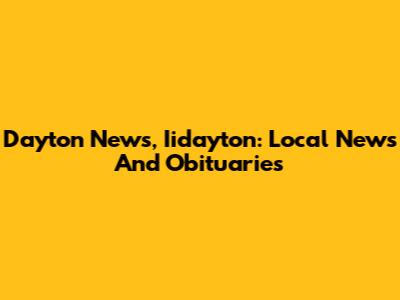 Dayton News, Iidayton: Local News And Obituaries