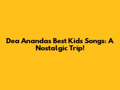Dea Ananda's Best Kids Songs: A Nostalgic Trip!