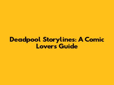Deadpool Storylines: A Comic Lover's Guide