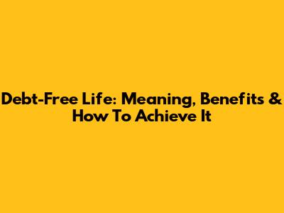Debt-Free Life: Meaning, Benefits & How To Achieve It