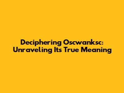 Deciphering 'Oscwanksc': Unraveling Its True Meaning