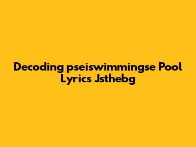 Decoding "pseiswimmingse Pool Lyrics Jsthebg"