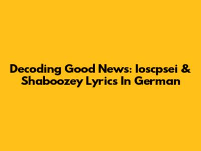 Decoding 'Good News': Ioscpsei & Shaboozey Lyrics In German