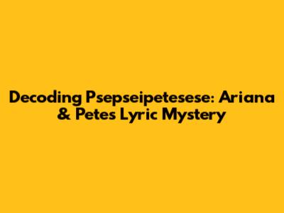 Decoding 'Psepseipetesese': Ariana & Pete's Lyric Mystery