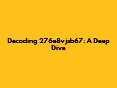Decoding 276e8vjsb67: A Deep Dive