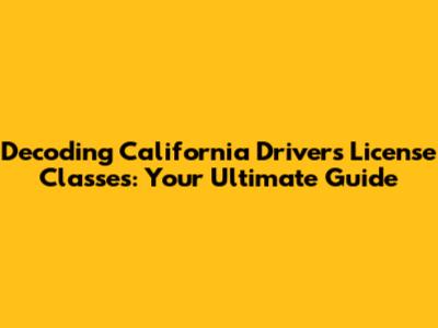 Decoding California Driver's License Classes: Your Ultimate Guide