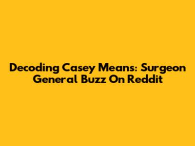 Decoding Casey Means: Surgeon General Buzz On Reddit
