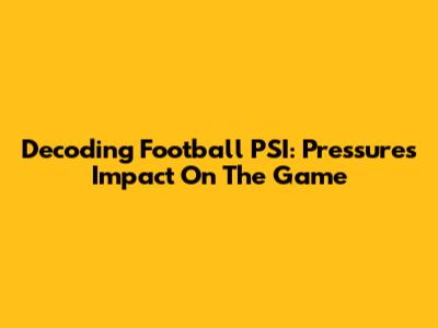 Decoding Football PSI: Pressure's Impact On The Game