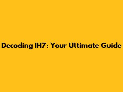 Decoding IH7: Your Ultimate Guide