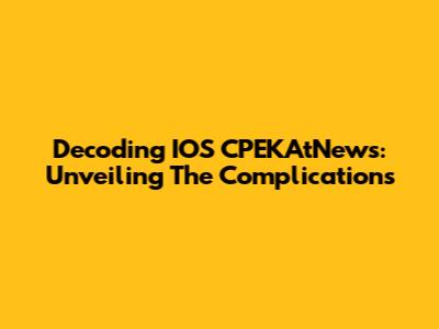 Decoding IOS CPEKAtNews: Unveiling The Complications