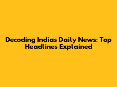Decoding India's Daily News: Top Headlines Explained
