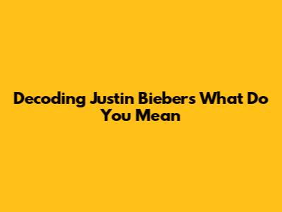 Decoding Justin Bieber's 'What Do You Mean'