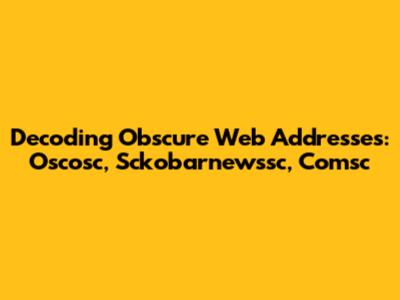 Decoding Obscure Web Addresses: Oscosc, Sckobarnewssc, Comsc
