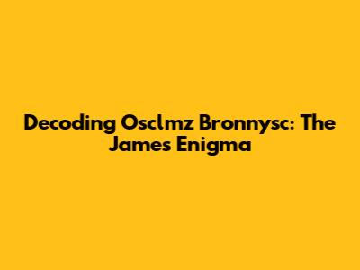 Decoding Osclmz Bronnysc: The James Enigma