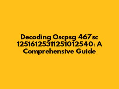 Decoding Oscpsg 467sc 12516125311251012540: A Comprehensive Guide
