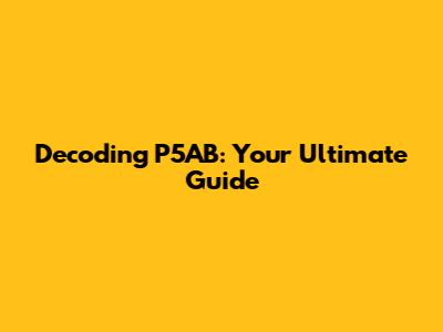 Decoding P5AB: Your Ultimate Guide