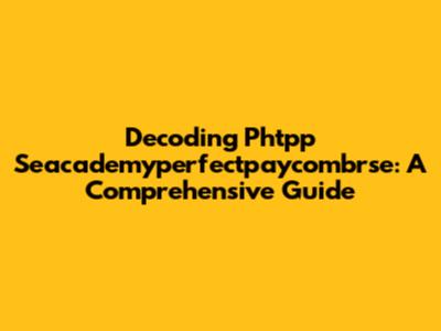 Decoding Phtpp Seacademyperfectpaycombrse: A Comprehensive Guide