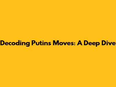 Decoding Putin's Moves: A Deep Dive