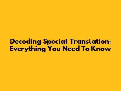 Decoding Special Translation: Everything You Need To Know