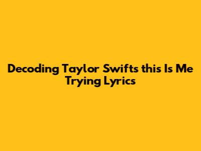 Decoding Taylor Swift's 'this Is Me Trying' Lyrics