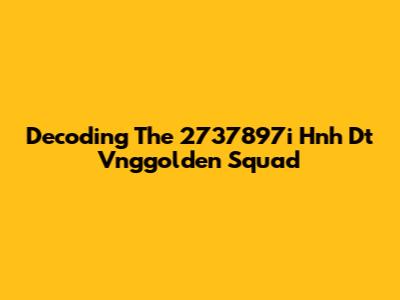 Decoding The 2737897i Hnh Dt Vnggolden Squad