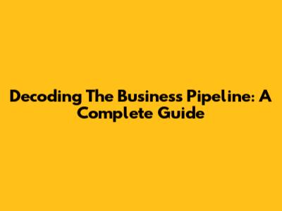 Decoding The Business Pipeline: A Complete Guide