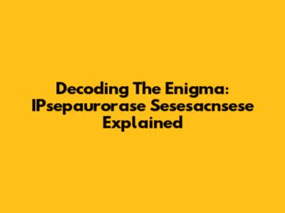 Decoding The Enigma: IPsepaurorase Sesesacnsese Explained