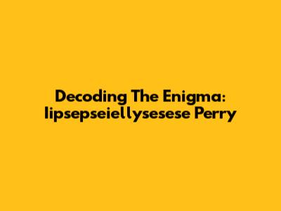 Decoding The Enigma: Iipsepseiellysesese Perry