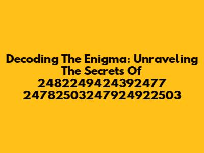 Decoding The Enigma: Unraveling The Secrets Of 2482249424392477 24782503247924922503